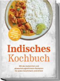 Indisches Kochbuch: Mit den leckersten und abwechslungsreichsten Rezepten für jeden Geschmack und Anlass – inkl. Gewürzguide, Streetfood, Naan, Chutneys, Lassi uvm.
