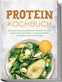 Protein Kochbuch: Die leckersten proteinreichen Rezepte für jeden Geschmack und Anlass – für Muskelaufbau, Fettabbau und mehr Energie – inkl. Frühstück, Meal Prep, Snacks, Soßen & Desserts uvm.