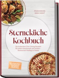 Sterneküche Kochbuch: High Class Food! Die leckersten Fine-Dining-Rezepte für jeden Geschmack – Restaurant-Feeling – inkl. Amuse-Bouche, Brot und Butter, Komponenten, Pré-Desserts & Petits Fours