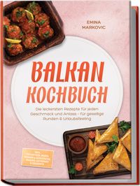 Balkan Kochbuch: Die leckersten Rezepte für jeden Geschmack und Anlass – für gesellige Runden & Urlaubsfeeling – inkl. Frühstück, Brote, Soßen & Aufstriche, Snacks, Getränke & Desserts