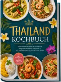 Thailand Kochbuch: Die leckersten Rezepte der Thai-Küche für jeden Geschmack und Anlass – für mehr Abwechslung und Urlaub zu Hause – inkl. Currypasten & Dips, Streetfood, Frühstück & Getränken